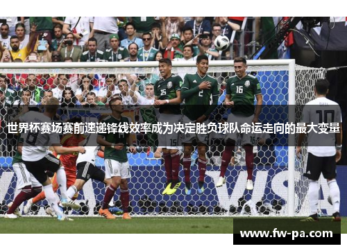 世界杯赛场赛前速递锋线效率成为决定胜负球队命运走向的最大变量