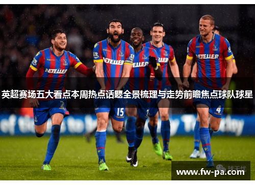 英超赛场五大看点本周热点话题全景梳理与走势前瞻焦点球队球星