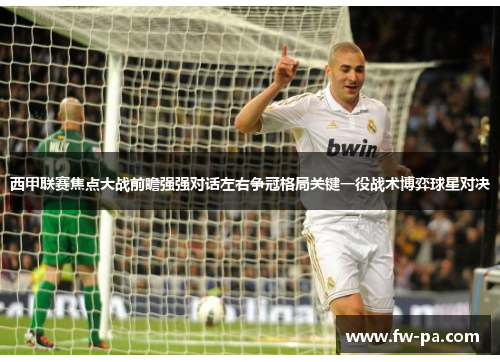 西甲联赛焦点大战前瞻强强对话左右争冠格局关键一役战术博弈球星对决