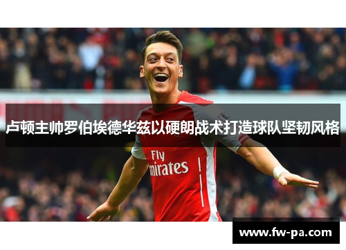 卢顿主帅罗伯埃德华兹以硬朗战术打造球队坚韧风格