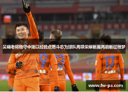 吴曦老将稳守中场以经验点燃斗志为球队再续荣耀新篇再启新征程梦