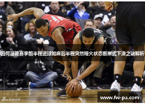 因何温德赛季前半程进球如麻后半程突然哑火状态断崖式下滑之谜解析