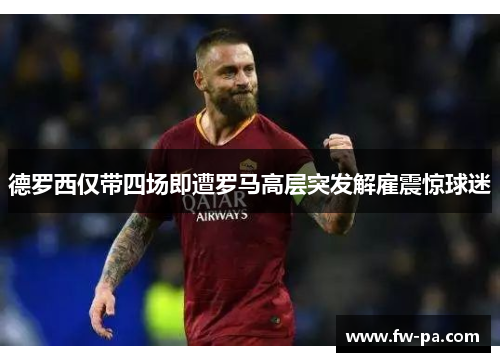 德罗西仅带四场即遭罗马高层突发解雇震惊球迷