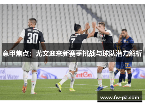 意甲焦点：尤文迎来新赛季挑战与球队潜力解析