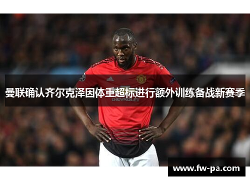 曼联确认齐尔克泽因体重超标进行额外训练备战新赛季