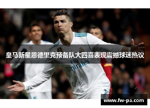 皇马新星恩德里克预备队大四喜表现震撼球迷热议