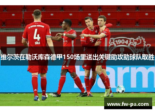 维尔茨在勒沃库森德甲150场里送出关键助攻助球队取胜