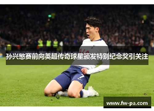 孙兴慜赛前向英超传奇球星颁发特别纪念奖引关注