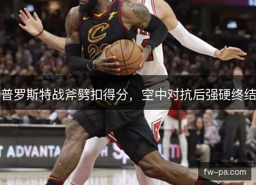 普罗斯特战斧劈扣得分，空中对抗后强硬终结
